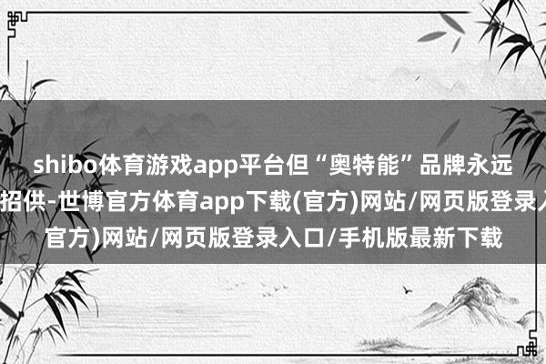 shibo体育游戏app平台但“奥特能”品牌永远未能获取市集的平凡招供-世博官方体育app下载(官方)网站/网页版登录入口/手机版最新下载