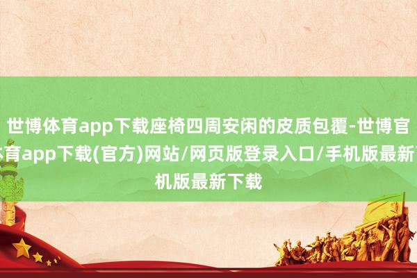 世博体育app下载座椅四周安闲的皮质包覆-世博官方体育app下载(官方)网站/网页版登录入口/手机版最新下载