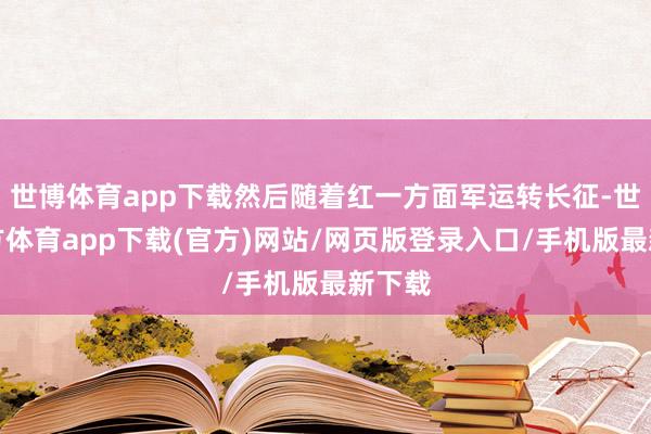 世博体育app下载然后随着红一方面军运转长征-世博官方体育app下载(官方)网站/网页版登录入口/手机版最新下载