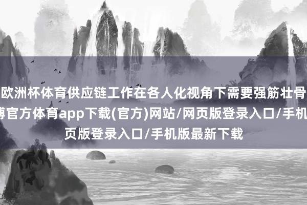 欧洲杯体育供应链工作在各人化视角下需要强筋壮骨的想维-世博官方体育app下载(官方)网站/网页版登录入口/手机版最新下载