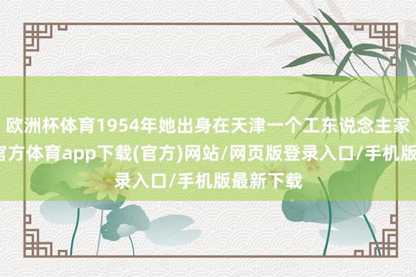 欧洲杯体育1954年她出身在天津一个工东说念主家庭-世博官方体育app下载(官方)网站/网页版登录入口/手机版最新下载