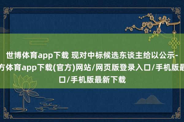 世博体育app下载 现对中标候选东谈主给以公示-世博官方体育app下载(官方)网站/网页版登录入口/手机版最新下载