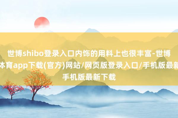 世博shibo登录入口内饰的用料上也很丰富-世博官方体育app下载(官方)网站/网页版登录入口/手机版最新下载