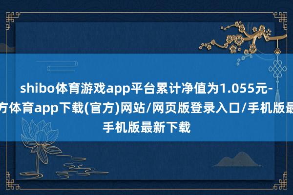 shibo体育游戏app平台累计净值为1.055元-世博官方体育app下载(官方)网站/网页版登录入口/手机版最新下载