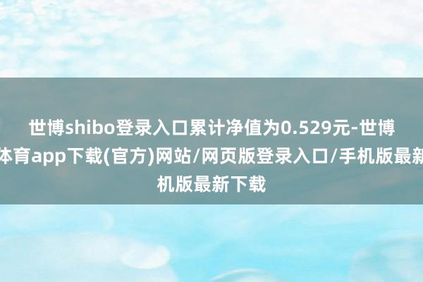 世博shibo登录入口累计净值为0.529元-世博官方体育app下载(官方)网站/网页版登录入口/手机版最新下载