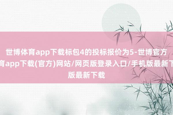 世博体育app下载标包4的投标报价为5-世博官方体育app下载(官方)网站/网页版登录入口/手机版最新下载