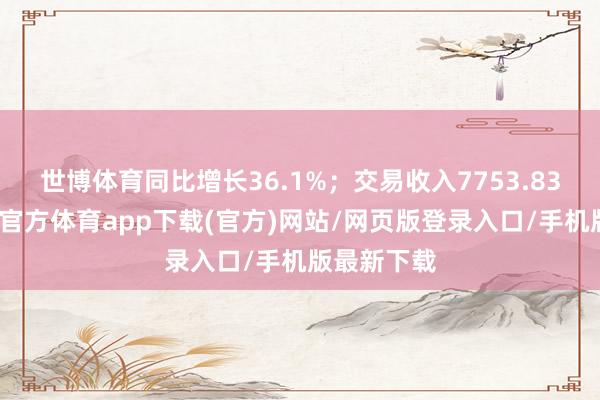 世博体育同比增长36.1%；交易收入7753.83亿元-世博官方体育app下载(官方)网站/网页版登录入口/手机版最新下载