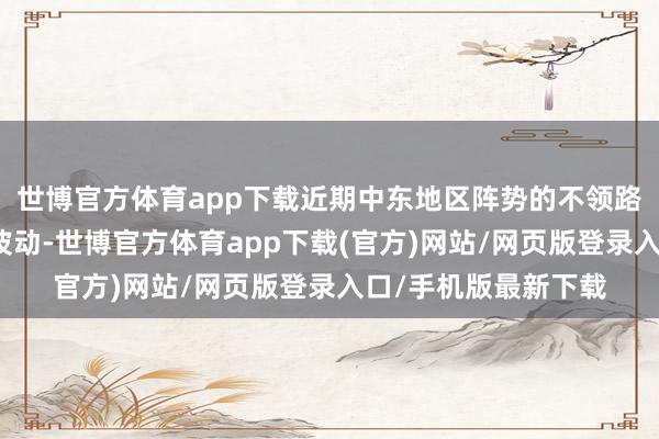 世博官方体育app下载近期中东地区阵势的不领路性也影响着油价的波动-世博官方体育app下载(官方)网站/网页版登录入口/手机版最新下载