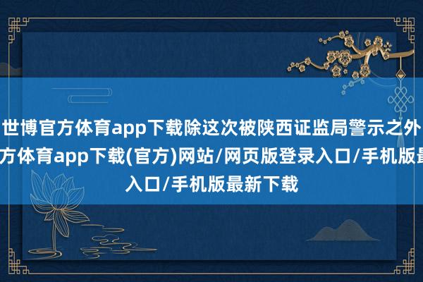 世博官方体育app下载除这次被陕西证监局警示之外-世博官方体育app下载(官方)网站/网页版登录入口/手机版最新下载