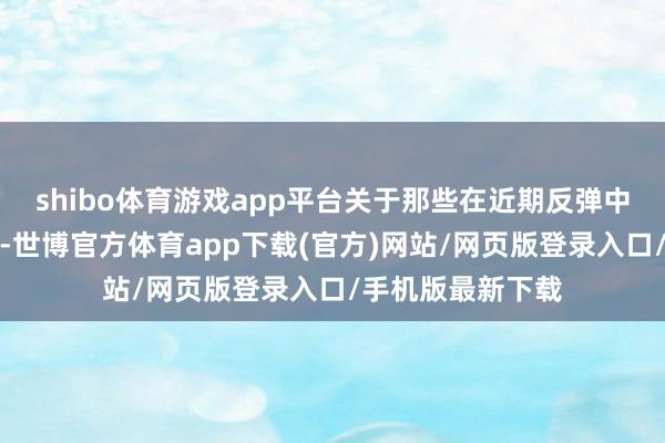 shibo体育游戏app平台关于那些在近期反弹中推崇无力的板块-世博官方体育app下载(官方)网站/网页版登录入口/手机版最新下载