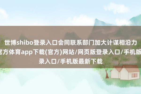 世博shibo登录入口会同联系部门加大计谋相沿力度-世博官方体育app下载(官方)网站/网页版登录入口/手机版最新下载