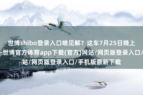 世博shibo登录入口啥见解？这车7月25日晚上才追究开封发布-世博官方体育app下载(官方)网站/网页版登录入口/手机版最新下载