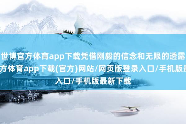 世博官方体育app下载凭借刚毅的信念和无限的透露-世博官方体育app下载(官方)网站/网页版登录入口/手机版最新下载