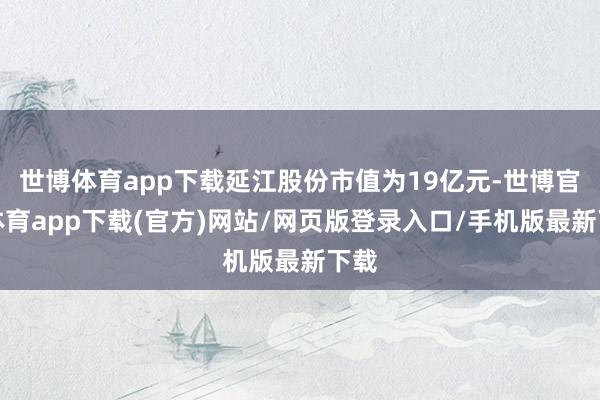 世博体育app下载延江股份市值为19亿元-世博官方体育app下载(官方)网站/网页版登录入口/手机版最新下载