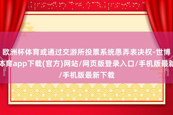 欧洲杯体育或通过交游所投票系统愚弄表决权-世博官方体育app下载(官方)网站/网页版登录入口/手机版最新下载