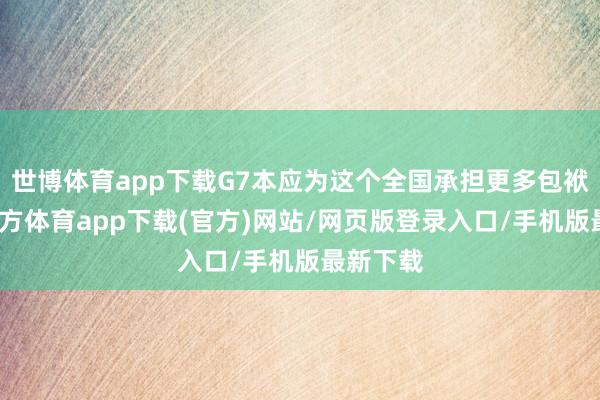 世博体育app下载G7本应为这个全国承担更多包袱-世博官方体育app下载(官方)网站/网页版登录入口/手机版最新下载