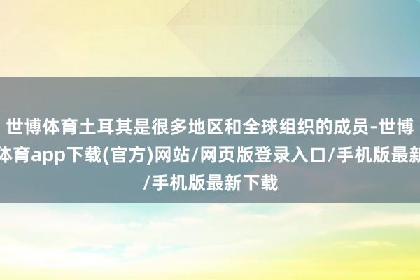 世博体育土耳其是很多地区和全球组织的成员-世博官方体育app下载(官方)网站/网页版登录入口/手机版最新下载