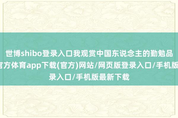 世博shibo登录入口我观赏中国东说念主的勤勉品性-世博官方体育app下载(官方)网站/网页版登录入口/手机版最新下载