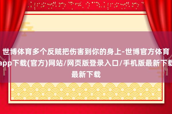 世博体育多个反贼把伤害到你的身上-世博官方体育app下载(官方)网站/网页版登录入口/手机版最新下载