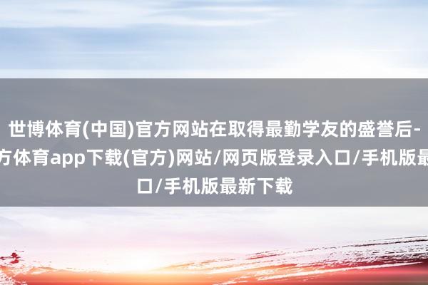 世博体育(中国)官方网站在取得最勤学友的盛誉后-世博官方体育app下载(官方)网站/网页版登录入口/手机版最新下载