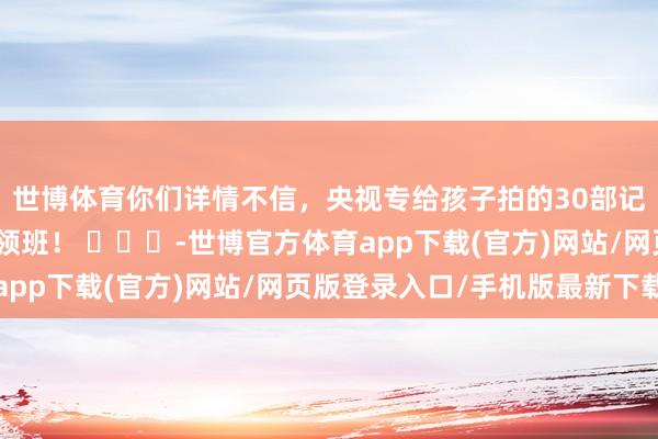 世博体育你们详情不信，央视专给孩子拍的30部记载片胜过上几十个率领班！ ​​​-世博官方体育app下载(官方)网站/网页版登录入口/手机版最新下载