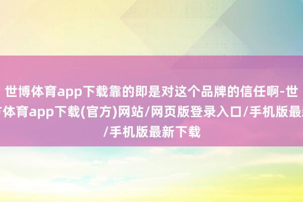 世博体育app下载靠的即是对这个品牌的信任啊-世博官方体育app下载(官方)网站/网页版登录入口/手机版最新下载