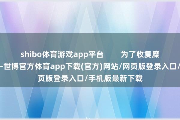 shibo体育游戏app平台        为了收复糜费者遭受的困扰-世博官方体育app下载(官方)网站/网页版登录入口/手机版最新下载