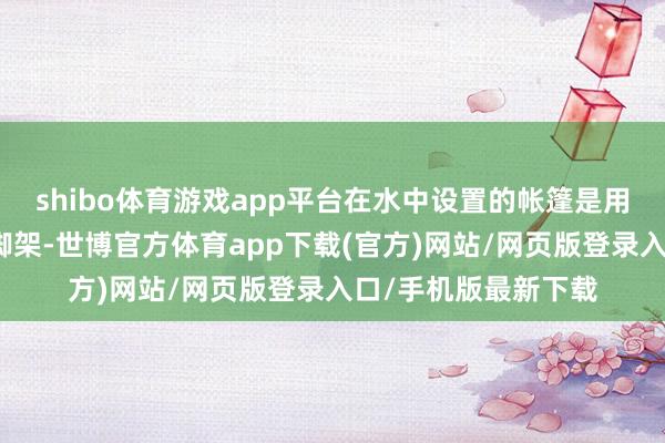 shibo体育游戏app平台在水中设置的帐篷是用水马和石头固定住脚架-世博官方体育app下载(官方)网站/网页版登录入口/手机版最新下载