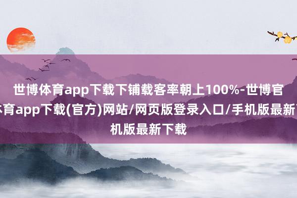 世博体育app下载下铺载客率朝上100%-世博官方体育app下载(官方)网站/网页版登录入口/手机版最新下载