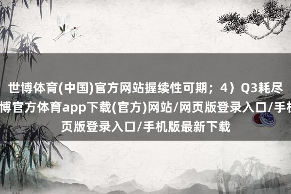 世博体育(中国)官方网站握续性可期；4）Q3耗尽满产满销-世博官方体育app下载(官方)网站/网页版登录入口/手机版最新下载