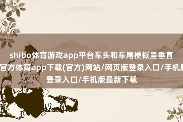 shibo体育游戏app平台车头和车尾梗概呈垂直神情-世博官方体育app下载(官方)网站/网页版登录入口/手机版最新下载