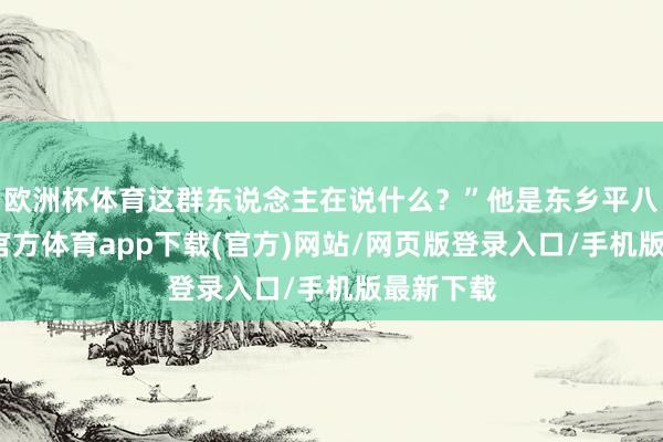 欧洲杯体育这群东说念主在说什么？”他是东乡平八郎-世博官方体育app下载(官方)网站/网页版登录入口/手机版最新下载