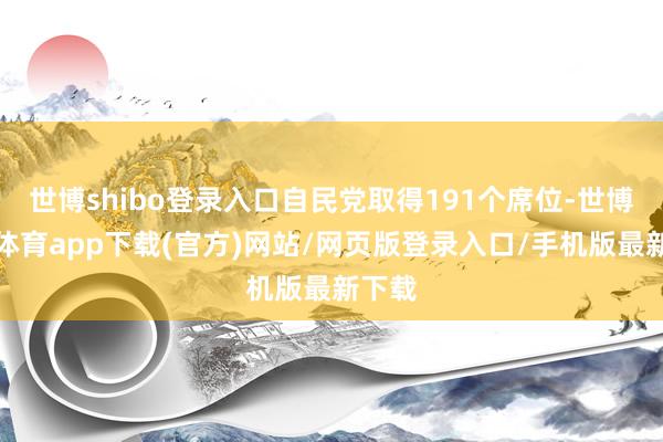 世博shibo登录入口自民党取得191个席位-世博官方体育app下载(官方)网站/网页版登录入口/手机版最新下载