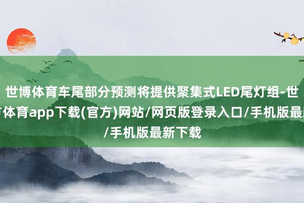 世博体育车尾部分预测将提供聚集式LED尾灯组-世博官方体育app下载(官方)网站/网页版登录入口/手机版最新下载