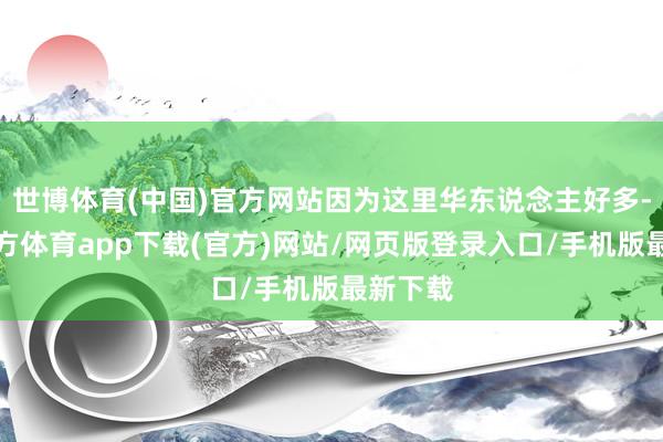 世博体育(中国)官方网站因为这里华东说念主好多-世博官方体育app下载(官方)网站/网页版登录入口/手机版最新下载