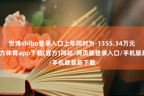 世博shibo登录入口上年同时为-1355.34万元-世博官方体育app下载(官方)网站/网页版登录入口/手机版最新下载