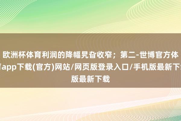 欧洲杯体育利润的降幅旯旮收窄；第二-世博官方体育app下载(官方)网站/网页版登录入口/手机版最新下载