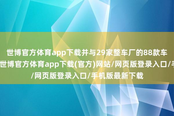 世博官方体育app下载并与29家整车厂的88款车型启动了量产-世博官方体育app下载(官方)网站/网页版登录入口/手机版最新下载