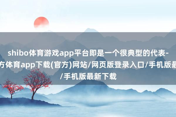 shibo体育游戏app平台即是一个很典型的代表-世博官方体育app下载(官方)网站/网页版登录入口/手机版最新下载