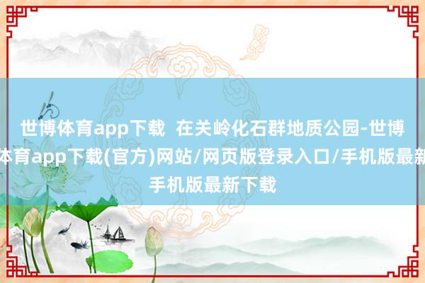 世博体育app下载  在关岭化石群地质公园-世博官方体育app下载(官方)网站/网页版登录入口/手机版最新下载