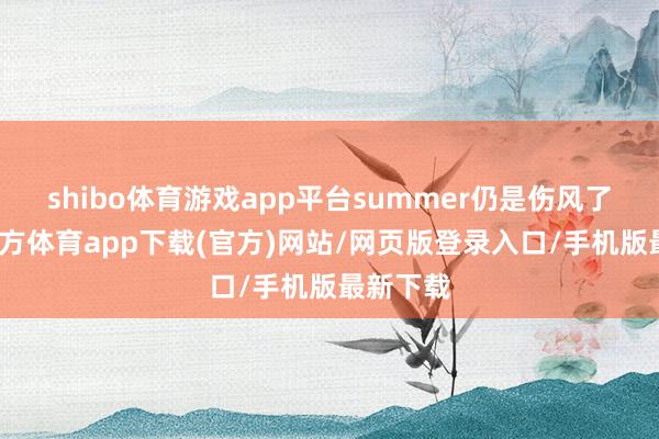 shibo体育游戏app平台summer仍是伤风了-世博官方体育app下载(官方)网站/网页版登录入口/手机版最新下载