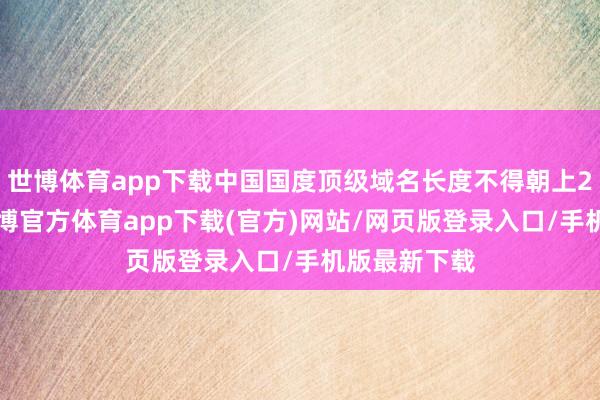 世博体育app下载中国国度顶级域名长度不得朝上20个字符-世博官方体育app下载(官方)网站/网页版登录入口/手机版最新下载