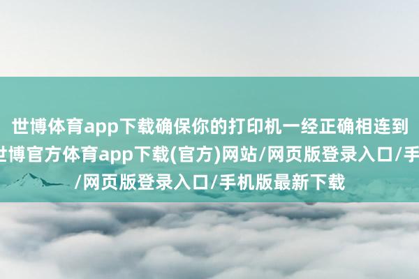 世博体育app下载确保你的打印机一经正确相连到电脑或收集-世博官方体育app下载(官方)网站/网页版登录入口/手机版最新下载