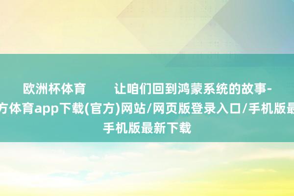 欧洲杯体育        让咱们回到鸿蒙系统的故事-世博官方体育app下载(官方)网站/网页版登录入口/手机版最新下载