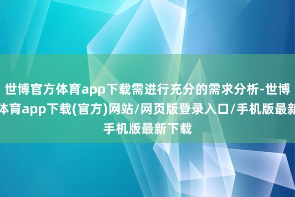 世博官方体育app下载需进行充分的需求分析-世博官方体育app下载(官方)网站/网页版登录入口/手机版最新下载