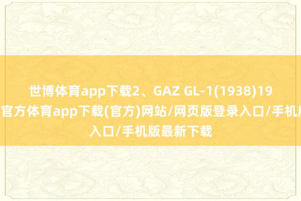 世博体育app下载2、GAZ GL-1(1938)1938年-世博官方体育app下载(官方)网站/网页版登录入口/手机版最新下载