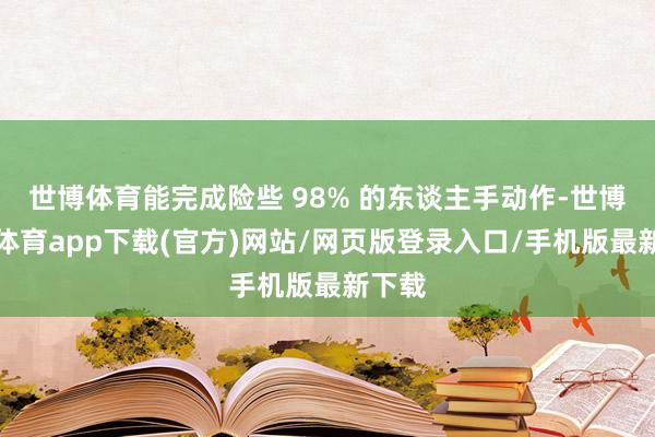 世博体育能完成险些 98% 的东谈主手动作-世博官方体育app下载(官方)网站/网页版登录入口/手机版最新下载