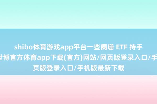 shibo体育游戏app平台一些阑珊 ETF 持手的基金公司-世博官方体育app下载(官方)网站/网页版登录入口/手机版最新下载