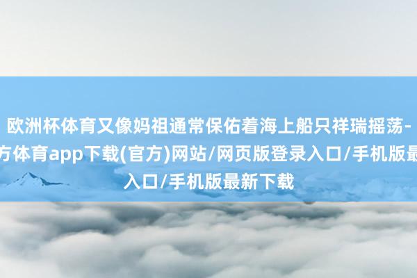 欧洲杯体育又像妈祖通常保佑着海上船只祥瑞摇荡-世博官方体育app下载(官方)网站/网页版登录入口/手机版最新下载