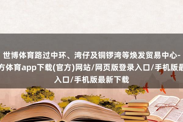 世博体育路过中环、湾仔及铜锣湾等焕发贸易中心-世博官方体育app下载(官方)网站/网页版登录入口/手机版最新下载